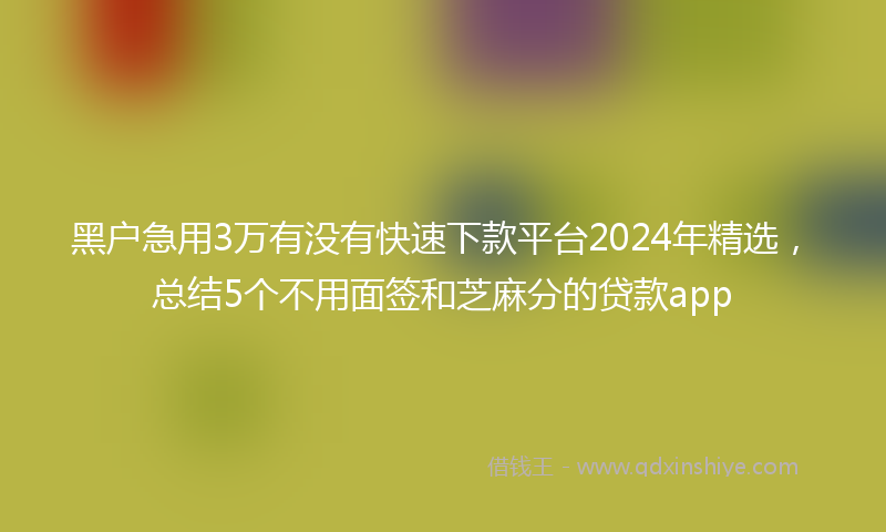 黑户急用3万有没有快速下款平台2024年精选，总结5个不用面签和芝麻分的贷款app