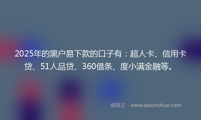 2025年的黑户易下款的口子有：超人卡、信用卡贷、51人品贷、360借条、度小满金融等。