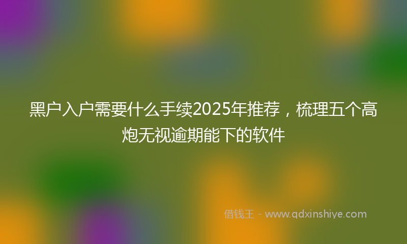 黑户入户需要什么手续2025年推荐，梳理五个高炮无视逾期能下的软件