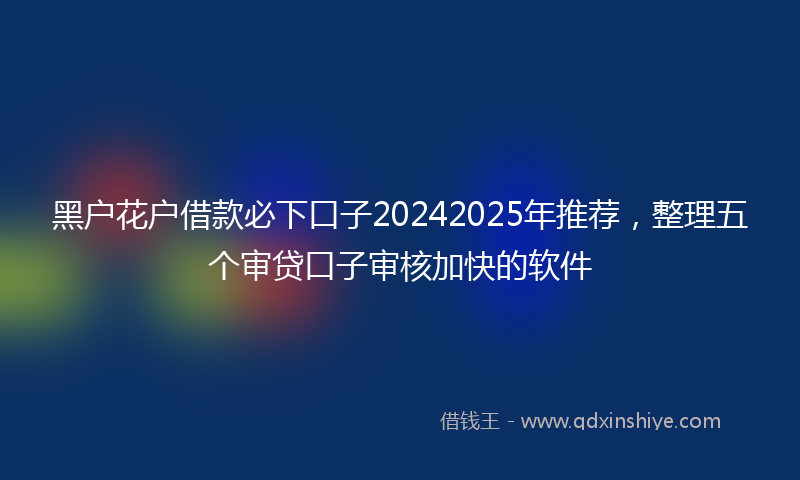 黑户花户借款必下口子20242025年推荐，整理五个审贷口子审核加快的软件