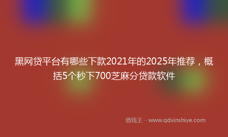 黑网贷平台有哪些下款2021年的2025年推荐，概括5个秒下700芝麻分贷款软件
