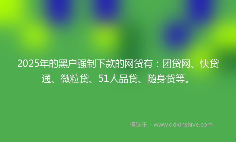 2025年的黑户强制下款的网贷有：团贷网、快贷通、微粒贷、51人品贷、随身贷等。