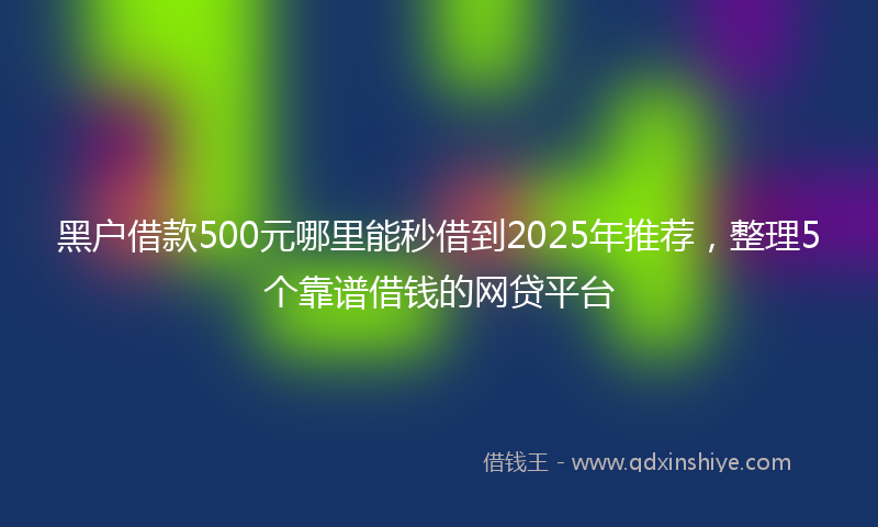 黑户借款500元哪里能秒借到2025年推荐，整理5个靠谱借钱的网贷平台