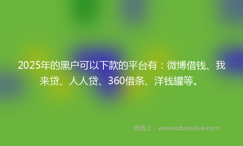 2025年的黑户可以下款的平台有：微博借钱、我来贷、人人贷、360借条、洋钱罐等。