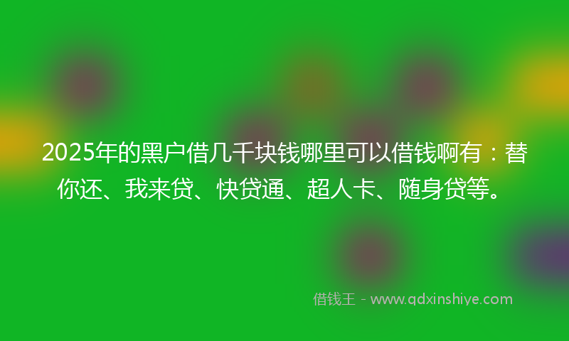 2025年的黑户借几千块钱哪里可以借钱啊有：替你还、我来贷、快贷通、超人卡、随身贷等。