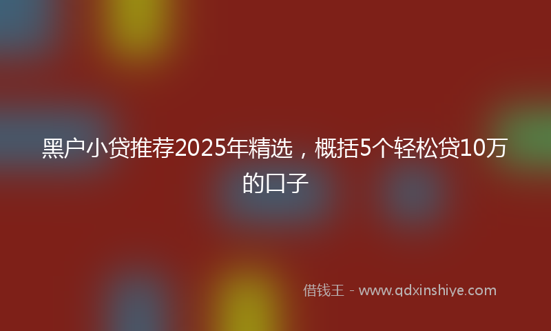 黑户小贷推荐2025年精选，概括5个轻松贷10万的口子