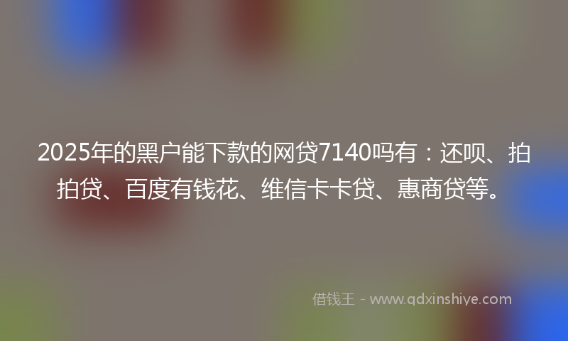 2025年的黑户能下款的网贷7140吗有：还呗、拍拍贷、百度有钱花、维信卡卡贷、惠商贷等。