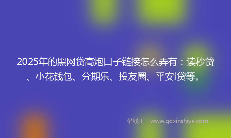 2025年的黑网贷高炮口子链接怎么弄有：读秒贷、小花钱包、分期乐、投友圈、平安i贷等。
