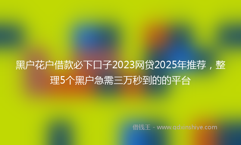 黑户花户借款必下口子2023网贷2025年推荐，整理5个黑户急需三万秒到的的平台