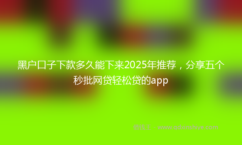 黑户口子下款多久能下来2025年推荐，分享五个秒批网贷轻松贷的app