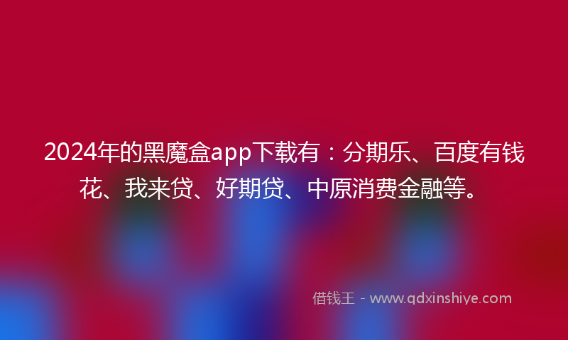 2024年的黑魔盒app下载有：分期乐、百度有钱花、我来贷、好期贷、中原消费金融等。