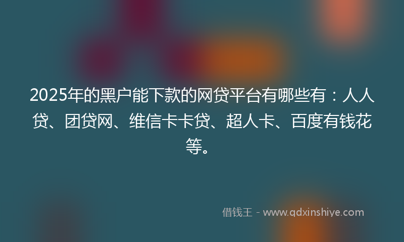 2025年的黑户能下款的网贷平台有哪些有：人人贷、团贷网、维信卡卡贷、超人卡、百度有钱花等。