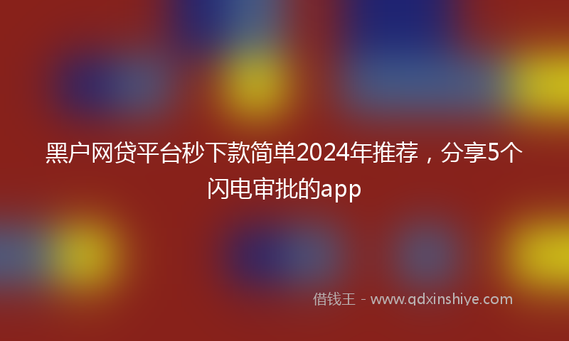 黑户网贷平台秒下款简单2024年推荐，分享5个闪电审批的app