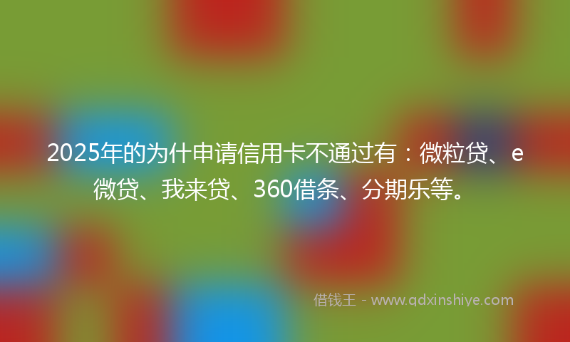 2025年的为什申请信用卡不通过有：微粒贷、e微贷、我来贷、360借条、分期乐等。