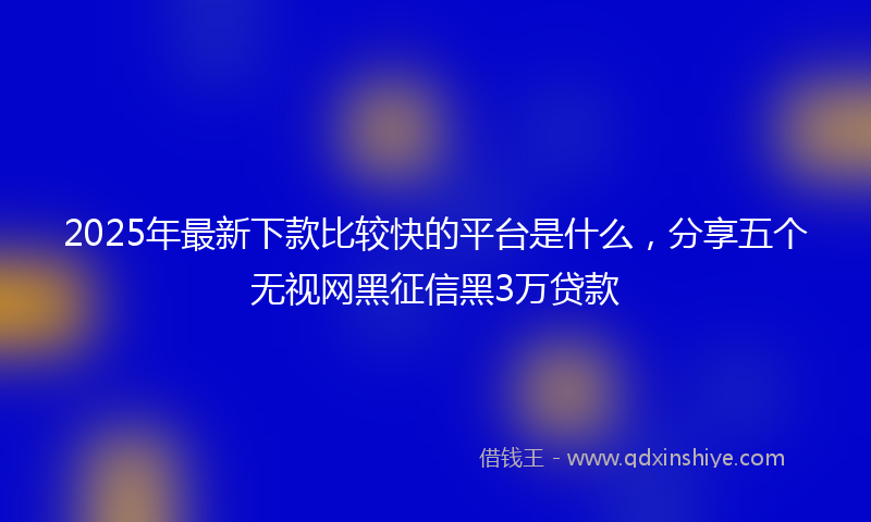 2025年最新下款比较快的平台是什么，分享五个无视网黑征信黑3万贷款