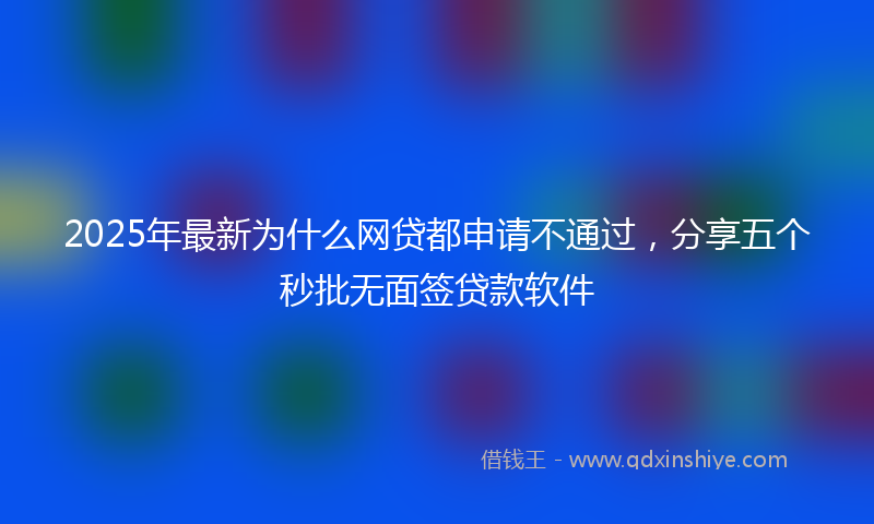 2025年最新为什么网贷都申请不通过，分享五个秒批无面签贷款软件