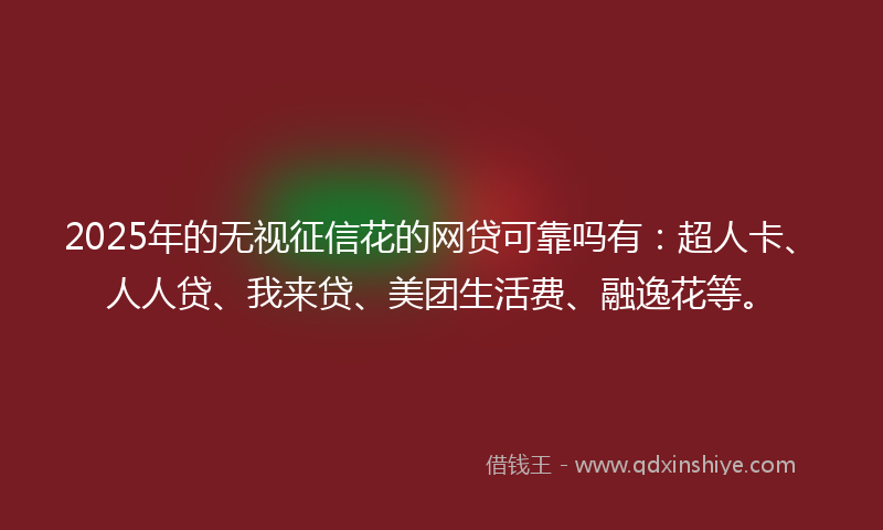 2025年的无视征信花的网贷可靠吗有：超人卡、人人贷、我来贷、美团生活费、融逸花等。