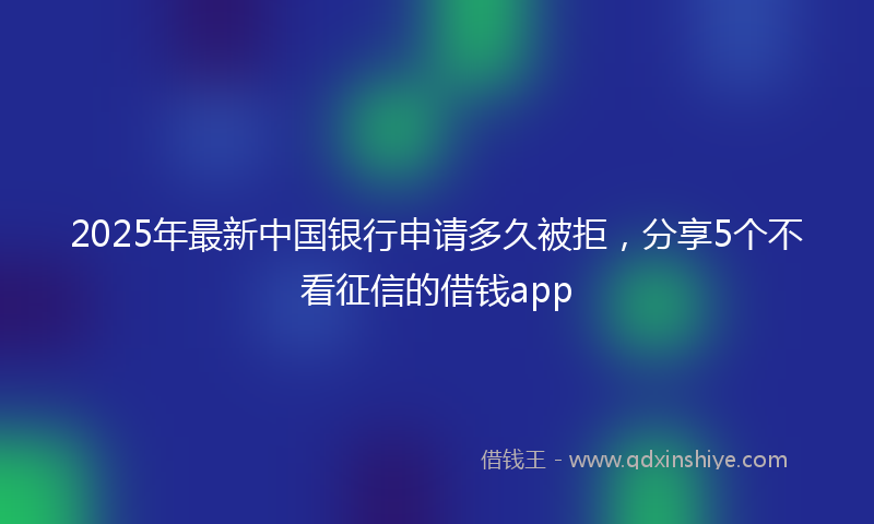 2025年最新中国银行申请多久被拒，分享5个不看征信的借钱app