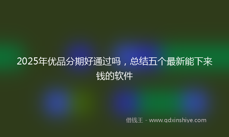 2025年优品分期好通过吗，总结五个最新能下来钱的软件