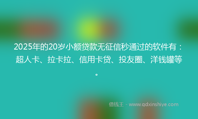 2025年的20岁小额贷款无征信秒通过的软件有：超人卡、拉卡拉、信用卡贷、投友圈、洋钱罐等。