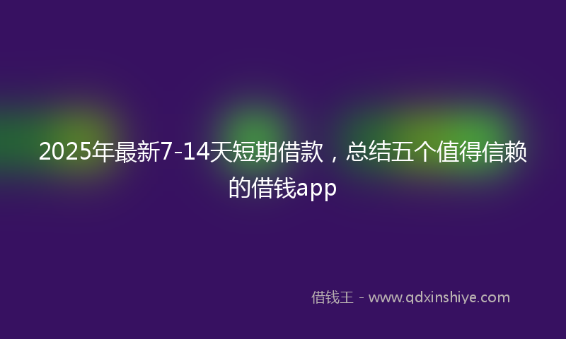 2025年最新7-14天短期借款，总结五个值得信赖的借钱app