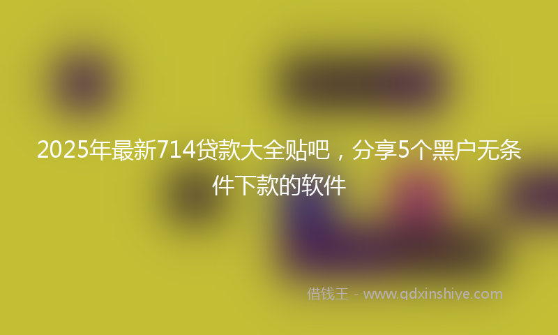 2025年最新714贷款大全贴吧，分享5个黑户无条件下款的软件