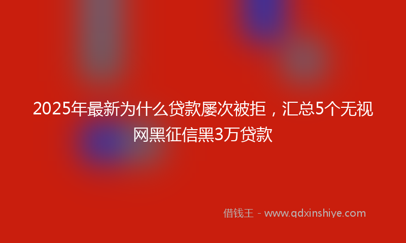 2025年最新为什么贷款屡次被拒，汇总5个无视网黑征信黑3万贷款