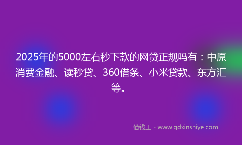 2025年的5000左右秒下款的网贷正规吗有：中原消费金融、读秒贷、360借条、小米贷款、东方汇等。