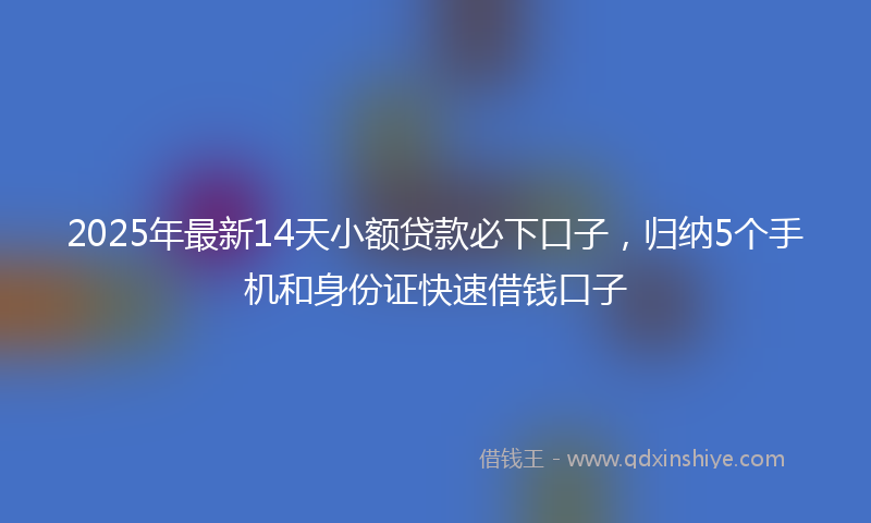 2025年最新14天小额贷款必下口子，归纳5个手机和身份证快速借钱口子