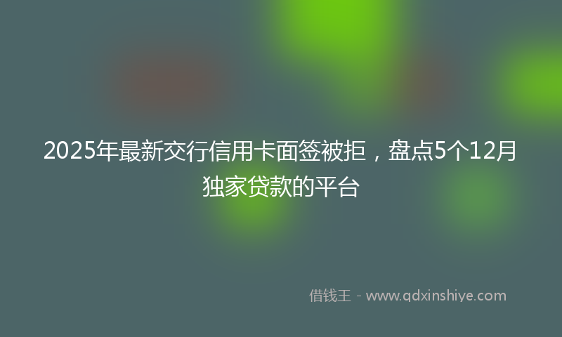 2025年最新交行信用卡面签被拒，盘点5个12月独家贷款的平台