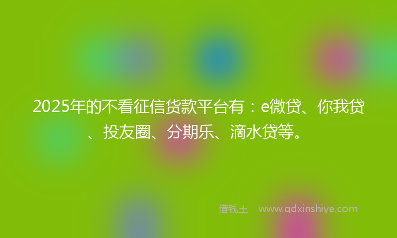 2025年的不看征信货款平台有：e微贷、你我贷、投友圈、分期乐、滴水贷等。