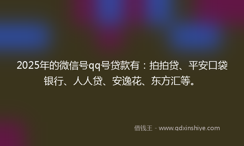 2025年的微信号qq号贷款有：拍拍贷、平安口袋银行、人人贷、安逸花、东方汇等。