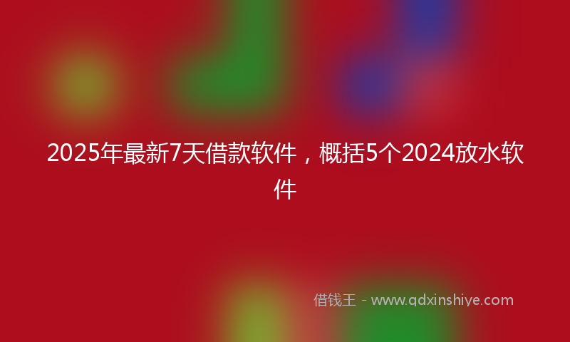 2025年最新7天借款软件，概括5个2024放水软件