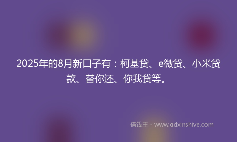 2025年的8月新口子有：柯基贷、e微贷、小米贷款、替你还、你我贷等。