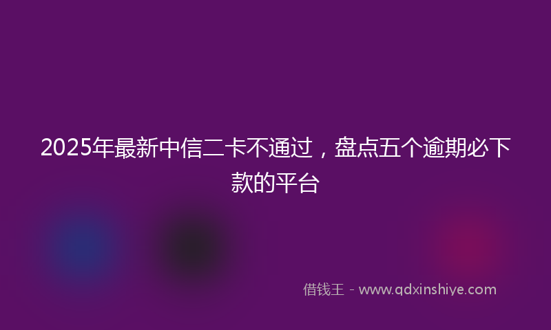 2025年最新中信二卡不通过，盘点五个逾期必下款的平台