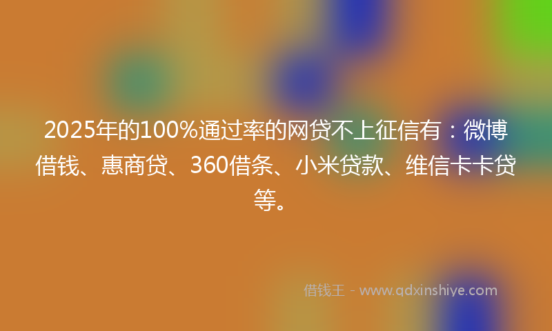 2025年的100%通过率的网贷不上征信有：微博借钱、惠商贷、360借条、小米贷款、维信卡卡贷等。