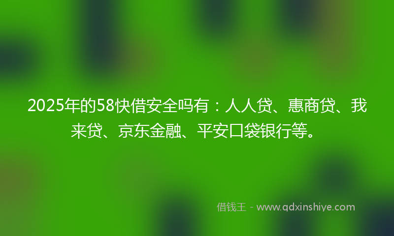 2025年的58快借安全吗有：人人贷、惠商贷、我来贷、京东金融、平安口袋银行等。