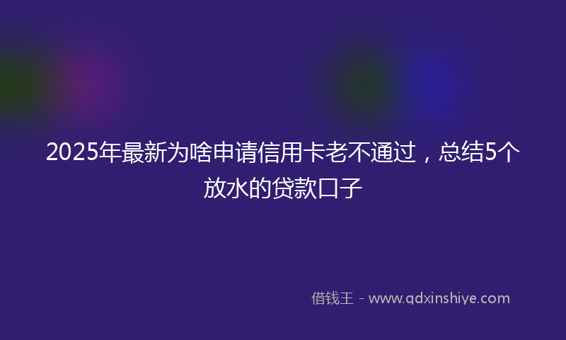 2025年最新为啥申请信用卡老不通过，总结5个放水的贷款口子