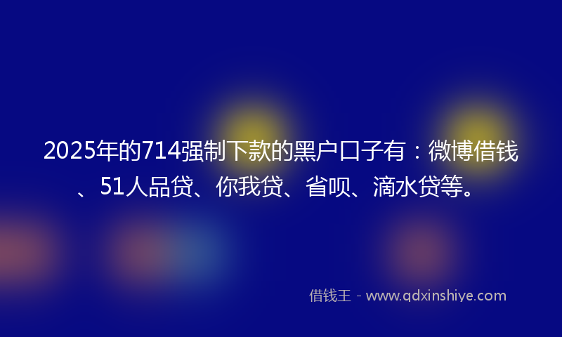 2025年的714强制下款的黑户口子有：微博借钱、51人品贷、你我贷、省呗、滴水贷等。