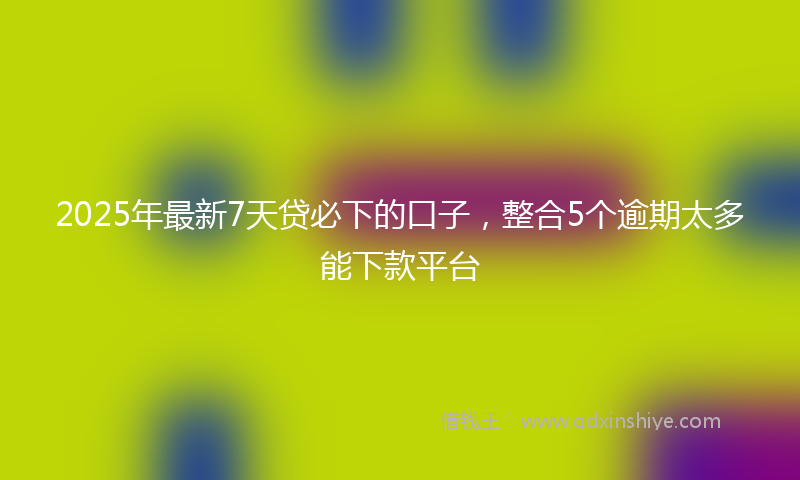 2025年最新7天贷必下的口子，整合5个逾期太多能下款平台