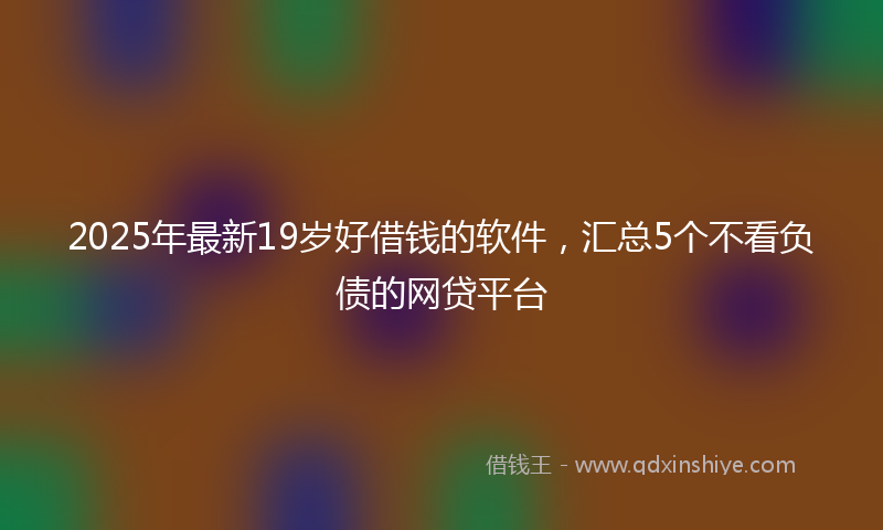 2025年最新19岁好借钱的软件，汇总5个不看负债的网贷平台