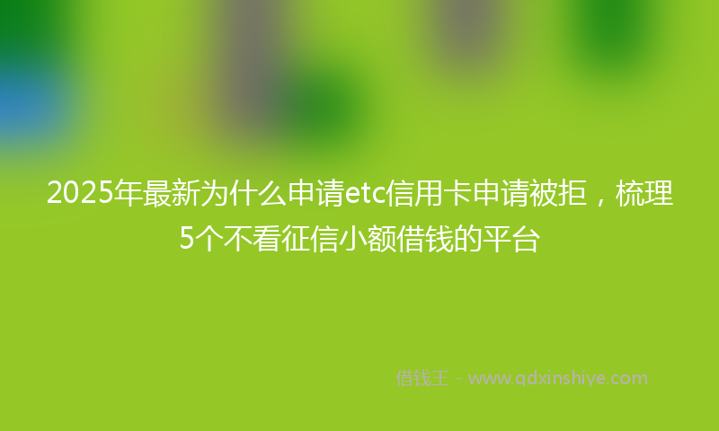 2025年最新为什么申请etc信用卡申请被拒，梳理5个不看征信小额借钱的平台