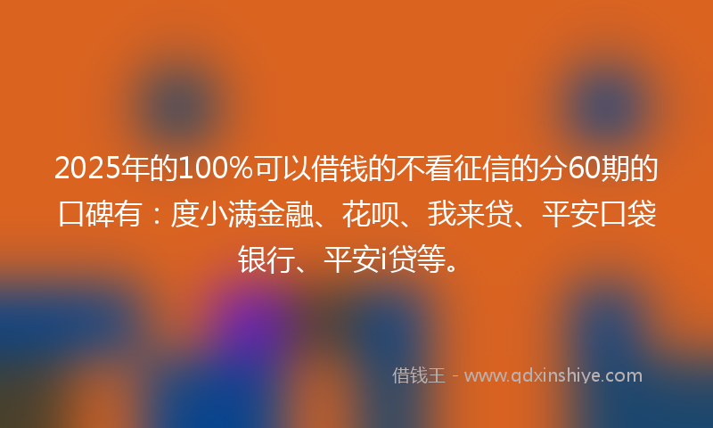 2025年的100%可以借钱的不看征信的分60期的口碑有：度小满金融、花呗、我来贷、平安口袋银行、平安i贷等。