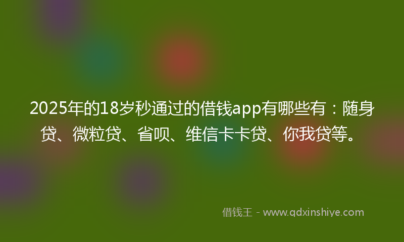 2025年的18岁秒通过的借钱app有哪些有：随身贷、微粒贷、省呗、维信卡卡贷、你我贷等。