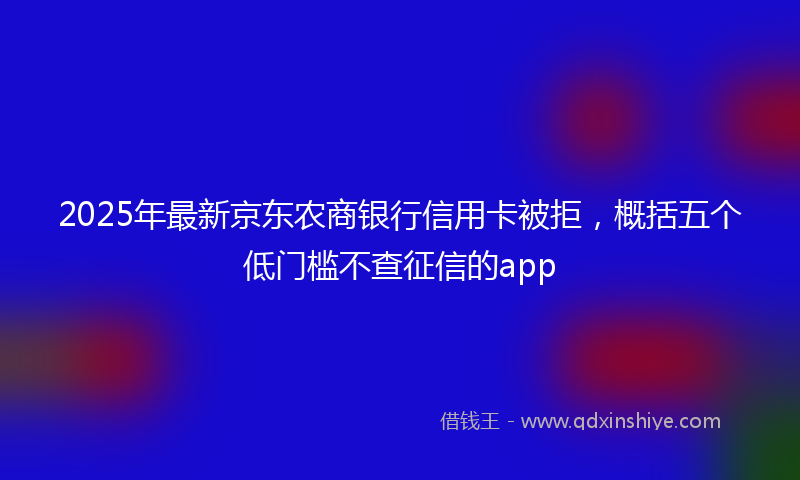 2025年最新京东农商银行信用卡被拒，概括五个低门槛不查征信的app