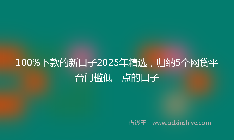 100%下款的新口子2025年精选，归纳5个网贷平台门槛低一点的口子