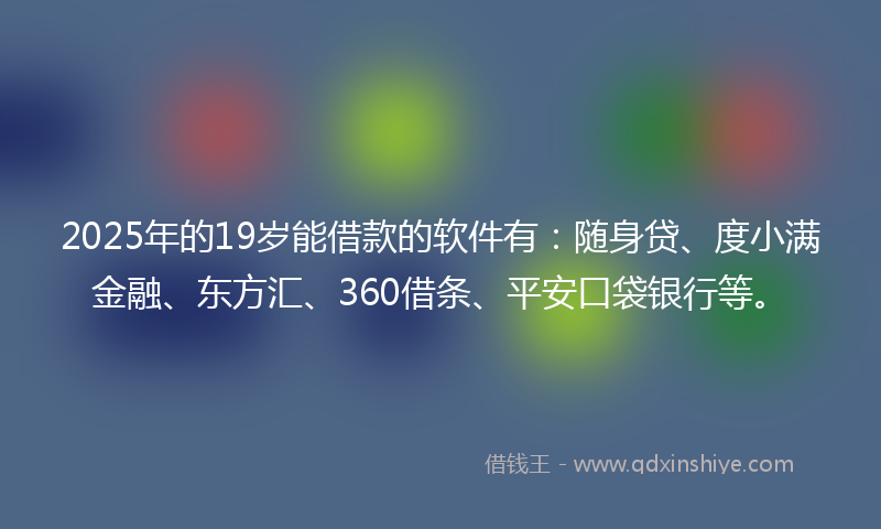 2025年的19岁能借款的软件有：随身贷、度小满金融、东方汇、360借条、平安口袋银行等。