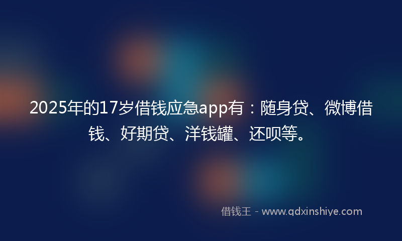 2025年的17岁借钱应急app有：随身贷、微博借钱、好期贷、洋钱罐、还呗等。