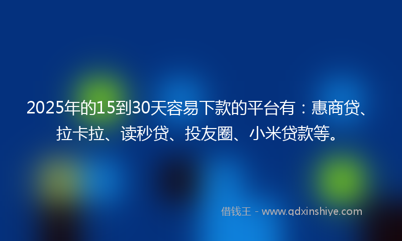 2025年的15到30天容易下款的平台有：惠商贷、拉卡拉、读秒贷、投友圈、小米贷款等。