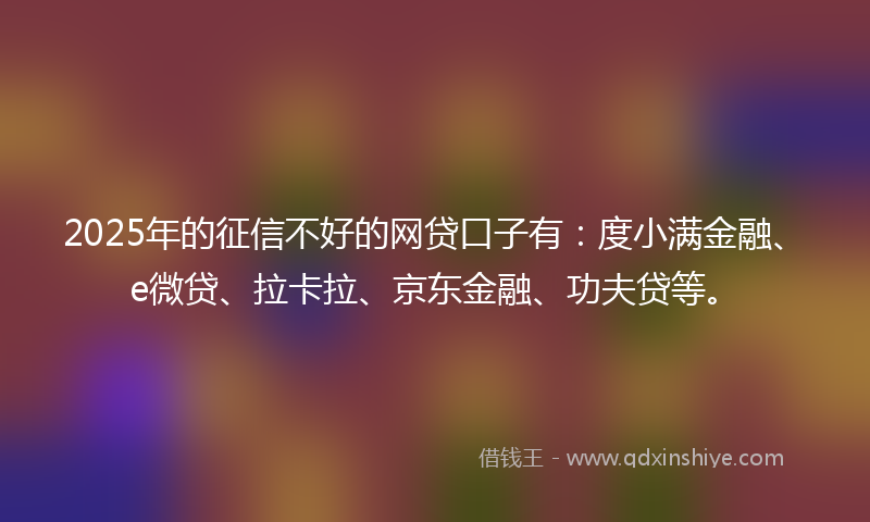 2025年的征信不好的网贷口子有：度小满金融、e微贷、拉卡拉、京东金融、功夫贷等。